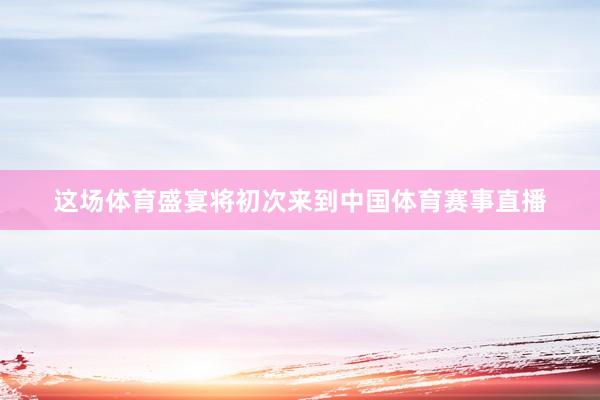 这场体育盛宴将初次来到中国体育赛事直播