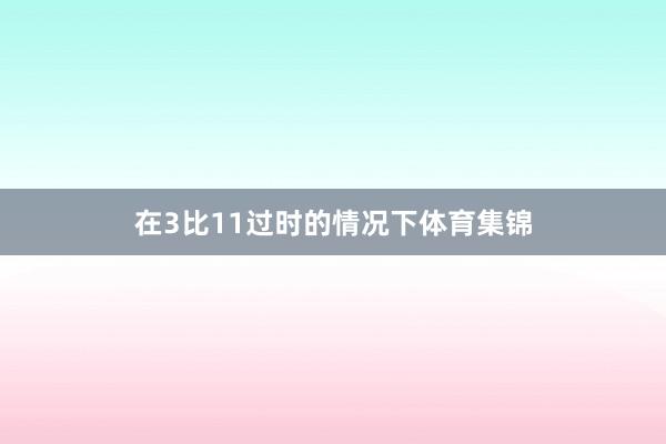 在3比11过时的情况下体育集锦