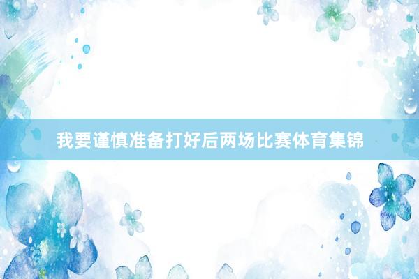 我要谨慎准备打好后两场比赛体育集锦