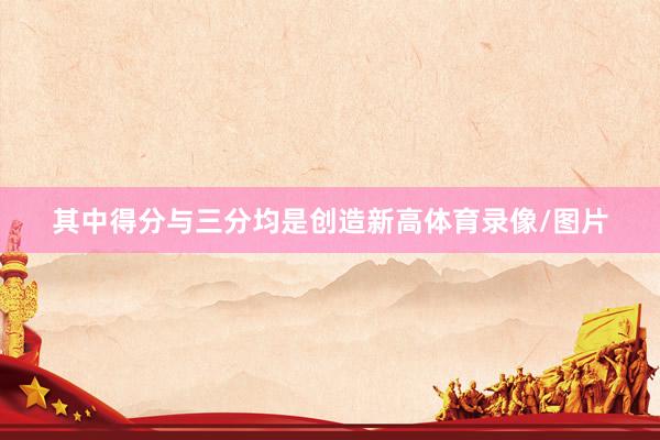 其中得分与三分均是创造新高体育录像/图片