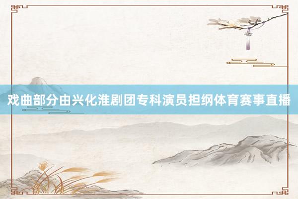 戏曲部分由兴化淮剧团专科演员担纲体育赛事直播