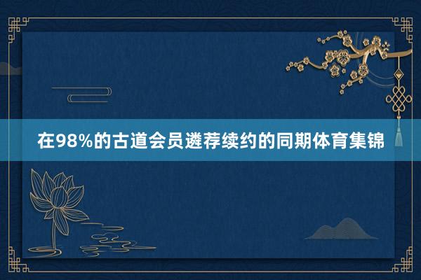 在98%的古道会员遴荐续约的同期体育集锦