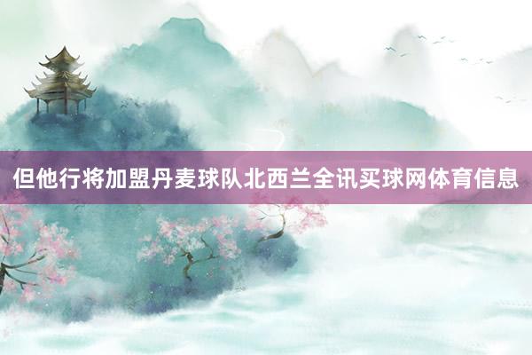 但他行将加盟丹麦球队北西兰全讯买球网体育信息