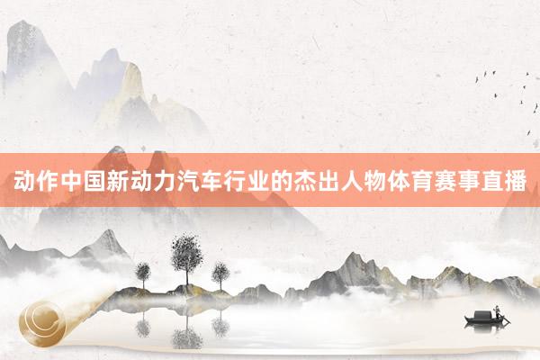 动作中国新动力汽车行业的杰出人物体育赛事直播