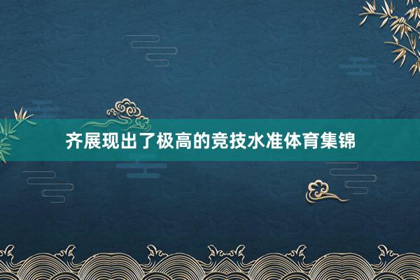 齐展现出了极高的竞技水准体育集锦