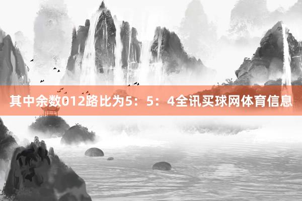 其中余数012路比为5：5：4全讯买球网体育信息