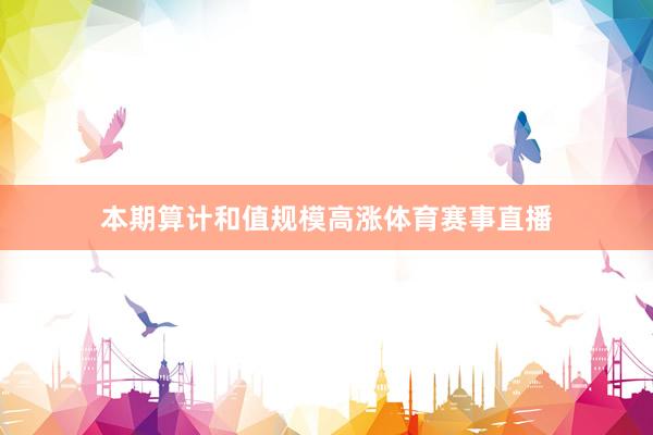 本期算计和值规模高涨体育赛事直播