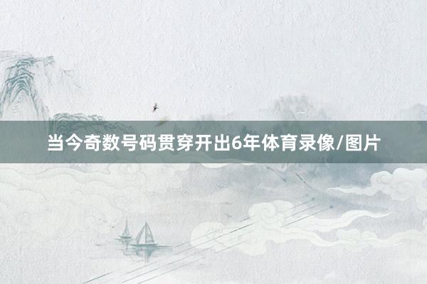 当今奇数号码贯穿开出6年体育录像/图片