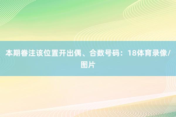 本期眷注该位置开出偶、合数号码：18体育录像/图片
