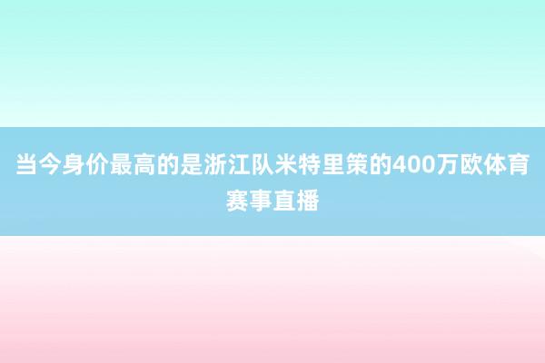 当今身价最高的是浙江队米特里策的400万欧体育赛事直播