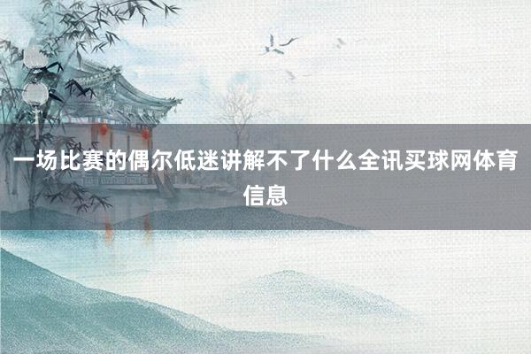一场比赛的偶尔低迷讲解不了什么全讯买球网体育信息