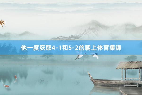 他一度获取4-1和5-2的朝上体育集锦