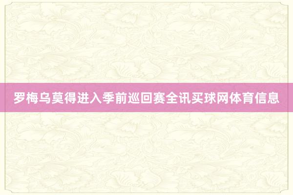 罗梅乌莫得进入季前巡回赛全讯买球网体育信息