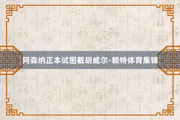 阿森纳正本试图截胡威尔-赖特体育集锦