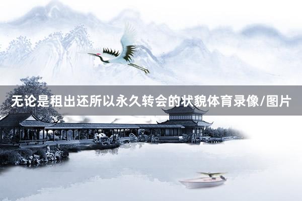 无论是租出还所以永久转会的状貌体育录像/图片
