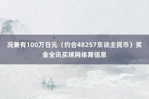 况兼有100万日元（约合48257东谈主民币）奖金全讯买球网体育信息