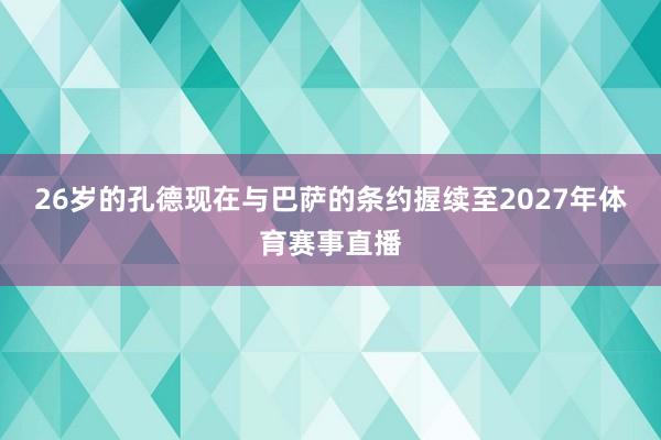 26岁的孔德现在与巴萨的条约握续至2027年体育赛事直播