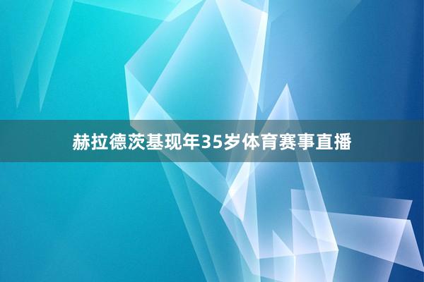 赫拉德茨基现年35岁体育赛事直播