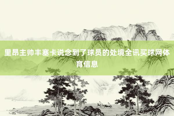 里昂主帅丰塞卡说念到了球员的处境全讯买球网体育信息