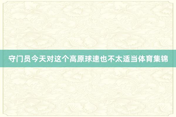 守门员今天对这个高原球速也不太适当体育集锦