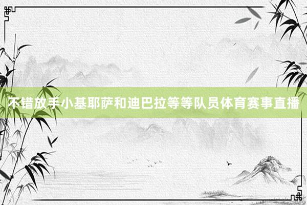 不错放手小基耶萨和迪巴拉等等队员体育赛事直播