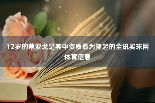 12岁的蒂亚戈是其中资质最为隆起的全讯买球网体育信息
