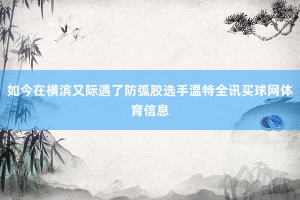 如今在横滨又际遇了防弧胶选手温特全讯买球网体育信息
