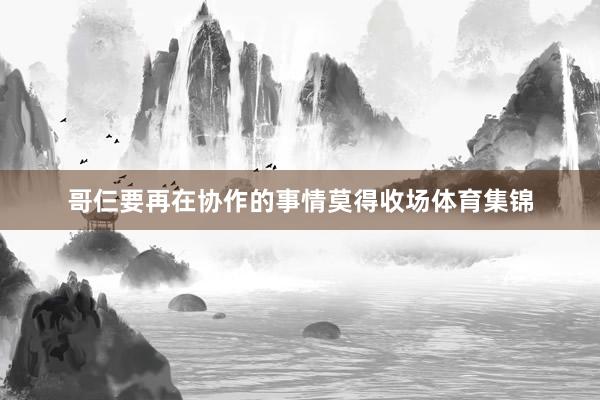 哥仨要再在协作的事情莫得收场体育集锦