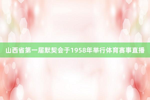 山西省第一届默契会于1958年举行体育赛事直播