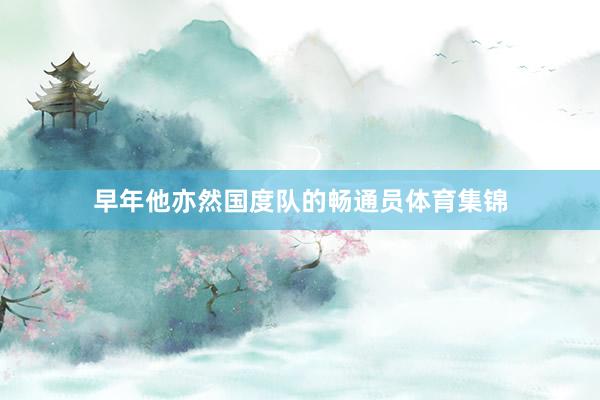 早年他亦然国度队的畅通员体育集锦
