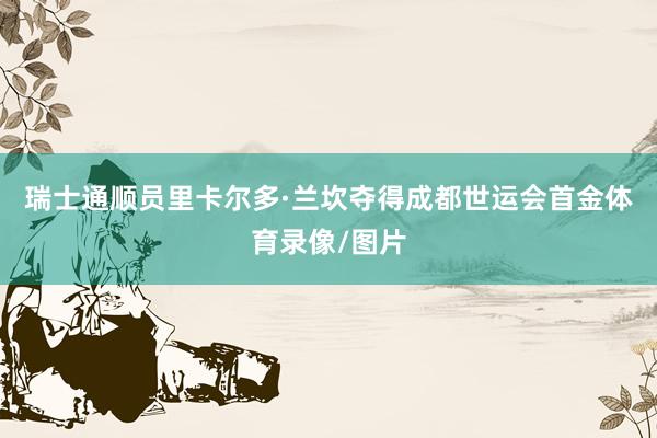 瑞士通顺员里卡尔多·兰坎夺得成都世运会首金体育录像/图片