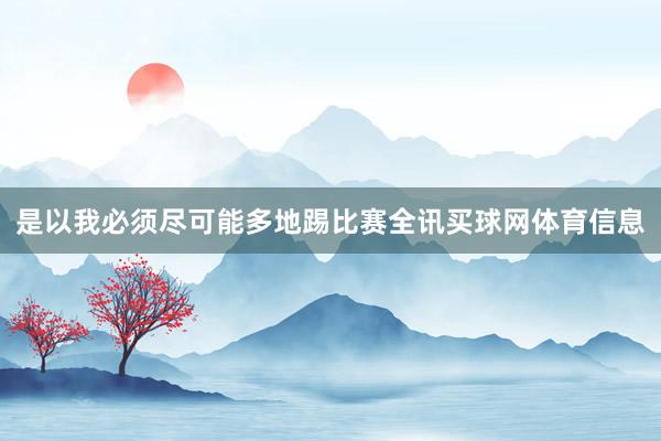 是以我必须尽可能多地踢比赛全讯买球网体育信息