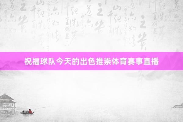 祝福球队今天的出色推崇体育赛事直播