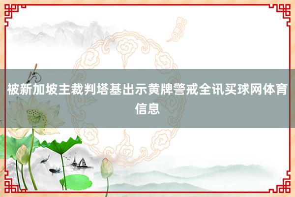 被新加坡主裁判塔基出示黄牌警戒全讯买球网体育信息