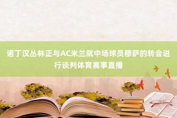 诺丁汉丛林正与AC米兰就中场球员穆萨的转会进行谈判体育赛事直播