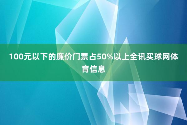 100元以下的廉价门票占50%以上全讯买球网体育信息