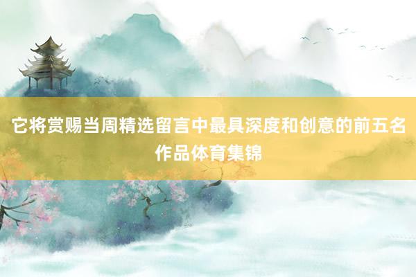 它将赏赐当周精选留言中最具深度和创意的前五名作品体育集锦