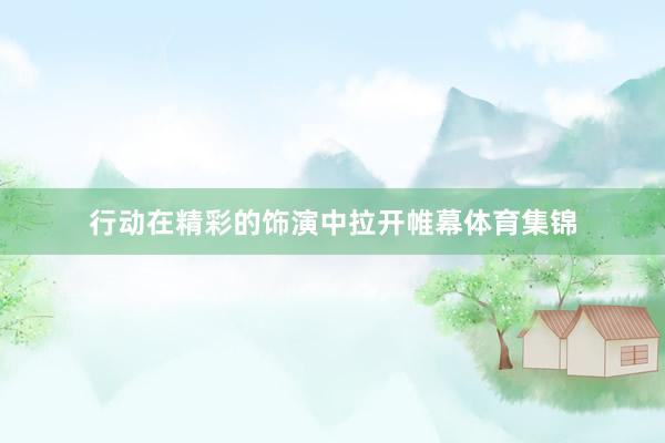 行动在精彩的饰演中拉开帷幕体育集锦
