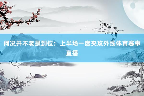 何况并不老是到位：上半场一度夹攻外线体育赛事直播