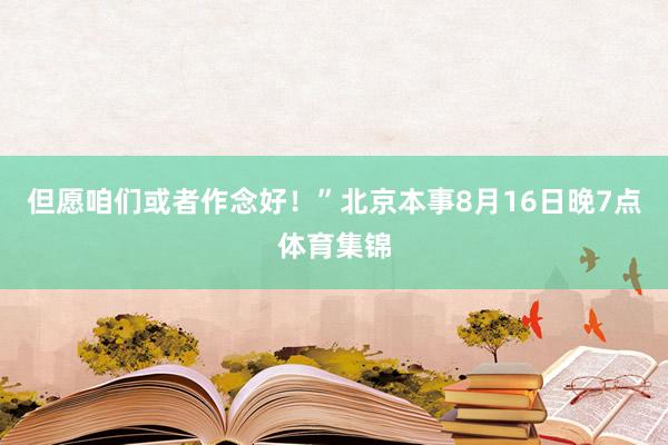 但愿咱们或者作念好！”北京本事8月16日晚7点体育集锦