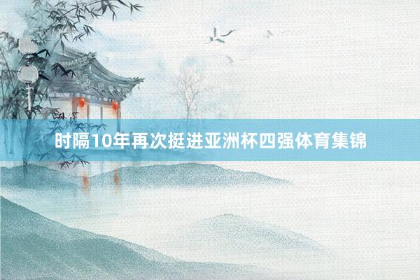 时隔10年再次挺进亚洲杯四强体育集锦