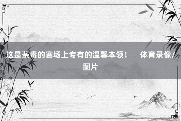 这是荼毒的赛场上专有的温馨本领！    体育录像/图片