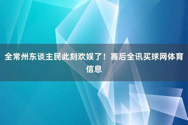 全常州东谈主民此刻欢娱了！赛后全讯买球网体育信息