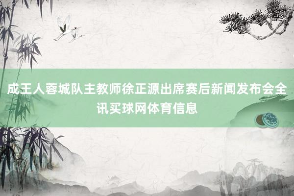 成王人蓉城队主教师徐正源出席赛后新闻发布会全讯买球网体育信息