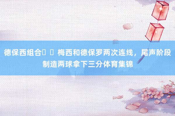 德保西组合✌️梅西和德保罗两次连线，尾声阶段制造两球拿下三分体育集锦