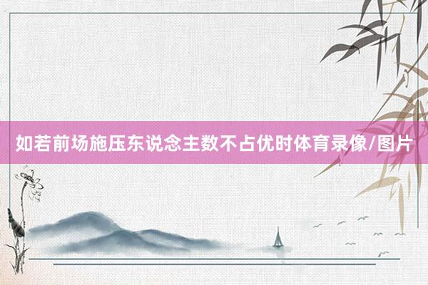 如若前场施压东说念主数不占优时体育录像/图片