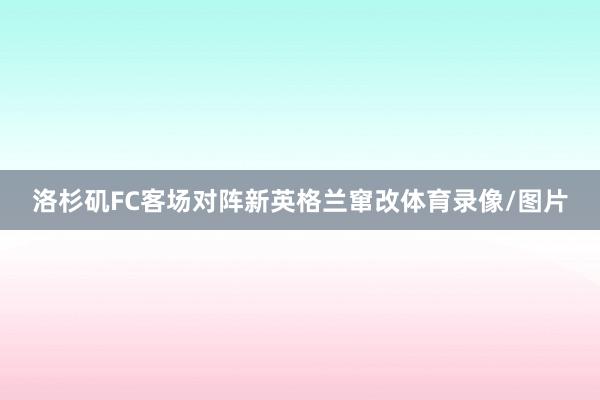 洛杉矶FC客场对阵新英格兰窜改体育录像/图片