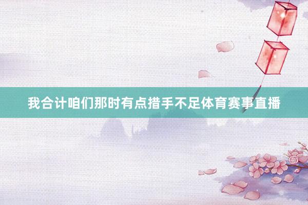 我合计咱们那时有点措手不足体育赛事直播
