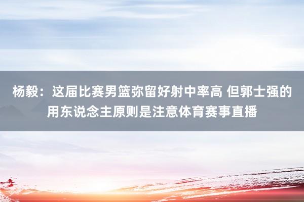 杨毅：这届比赛男篮弥留好射中率高 但郭士强的用东说念主原则是注意体育赛事直播