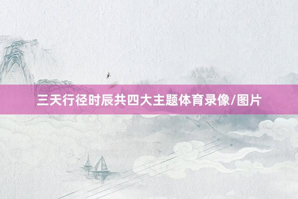 三天行径时辰共四大主题体育录像/图片